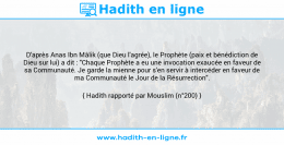 Une image avec le hadith : D'après Anas Ibn Mâlik (que Dieu l'agrée), le Prophète (paix et bénédiction de Dieu sur lui) a dit : "Chaque Prophète a eu une invocation exaucée en faveur de sa Communauté. Je garde la mienne pour s'en servir à intercéder en faveur de ma Communauté le Jour de la Résurrection". Hadith rapporté par Mouslim (n°200)