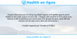 Une image avec le hadith : D’après Abou Moussa Al Ach’ari (qu’Allah l’agrée), le Prophète (que la prière d’Allah et Son salut soient sur lui) a dit: « Chaque oeil commet la fornication et la femme si elle se parfume puis passe près d’un groupe de gens, alors elle est comme ceci et cela c’est à dire une fornicatrice » Hadith rapporté par Tirmidhi (n°2786)