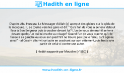 Une image avec le hadith : D'après Abu Hurayra: Le Messager d'Allah (ç) aperçut des glaires sur la qibla de la mosquée. IL se tourna vers les gens et dit: " Qu'a l'un de vous à se tenir debout face à Son Seigneur puis à cracher devant lui? L'un de vous aimerait-il se tenir devant quelqu'un qui lui crache au visage? Quand l'un de vous crache, qu'il le fasse à sa gauche ou sous son pied! S'il ne trouve pas (ou le faire), qu'il agisse ainsi!" - al-Qasim décrivit cet acte en crachant sur son vêtement,puis frotta une partie de celui-ci contre une autre. Hadith rapporté par Mouslim (n°550)