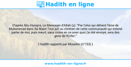 Une image avec le hadith : D'après Abu Hurayra, Le Messager d'Allah (ç): "Par Celui qui détient l'âme de Muhammad dans Sa Main! Tout juif ou chrétien de cette communauté qui entend parler de moi, puis meurt, sans croire en ce avec quoi j'ai été envoyé, sera des gens de l'Enfer." Hadith rapporté par Mouslim (n°153)