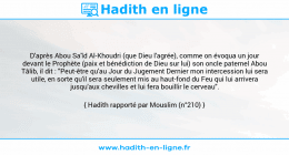 Une image avec le hadith : D'après Abou Sa'îd Al-Khoudri (que Dieu l'agrée), comme on évoqua un jour devant le Prophète (paix et bénédiction de Dieu sur lui) son oncle paternel Abou Tâlib, il dit : "Peut-être qu'au Jour du Jugement Dernier mon intercession lui sera utile, en sorte qu'il sera seulement mis au haut-fond du Feu qui lui arrivera jusqu'aux chevilles et lui fera bouillir le cerveau". Hadith rapporté par Mouslim (n°210)