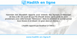 Une image avec le hadith : Hammâm ben Munabbih rapporte avoir entendu Abu Hurayra: Le Messager de Dieu a dit: «On avait dit aux Fils d'Israël: Entrez par la porte en vous prosternant, avec cette formule: "Rémission". Mais ils entrèrent en se traînant sur leurs fesses et en disant: Un grain dans un cheveu.» Hadith rapporté par Boukhari (n°3403)