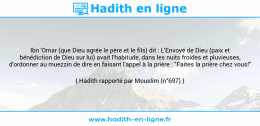 Une image avec le hadith : Ibn 'Omar (que Dieu agrée le père et le fils) dit : L'Envoyé de Dieu (paix et bénédiction de Dieu sur lui) avait l'habitude, dans les nuits froides et pluvieuses, d'ordonner au muezzin de dire en faisant l'appel à la prière : "Faites la prière chez vous!" Hadith rapporté par Mouslim (n°697)