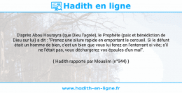 Une image avec le hadith : D'après Abou Hourayra (que Dieu l'agrée), le Prophète (paix et bénédiction de Dieu sur lui) a dit : "Prenez une allure rapide en emportant le cercueil. Si le défunt était un homme de bien, c'est un bien que vous lui ferez en l'enterrant si vite; s'il ne l'était pas, vous déchargerez vos épaules d'un mal". Hadith rapporté par Mouslim (n°944)