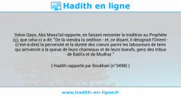Une image avec le hadith : Selon Qays, Abû Mass'ûd rapporte, en faisant remonter la tradition au Prophète (ç), que celui-ci a dit: "De là viendra la sédition - et, ce disant, il désignait l'Orient - (c'est-à-dire) la perversité et la dureté des coeurs parmi les laboureurs de terre qui arriveront à la queue de leurs chameaux et de leurs boeufs, gens des tribus de Babî'a et de Mudhar." Hadith rapporté par Boukhari (n°3498)
