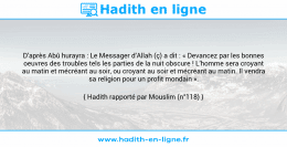 Une image avec le hadith : D’après Abû hurayra : Le Messager d’Allah (ç) a dit : « Devancez par les bonnes oeuvres des troubles tels les parties de la nuit obscure ! L’homme sera croyant au matin et mécréant au soir, ou croyant au soir et mécréant au matin. Il vendra sa religion pour un profit mondain ». Hadith rapporté par Mouslim (n°118)