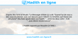 Une image avec le hadith : D'après Abu Sa'id al Khudri: "Le Messager d'Allah (ç) a dit: "Quand l'un de vous a des rapports intimes avec son épouse, puis il désire s'y remettre, qu'il fasse ses ablutions!" Abu Bakr ajoute dans son hadith: "...entre les deux coïts", Il dit: "...puis désire recommencer". Hadith rapporté par Mouslim (n°308)