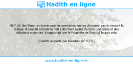 Une image avec le hadith : Nâfi' dit: Ibn 'Umar, en traversant les premières limites du terroir sacré, cessait la talbiya. Il passait ensuite la nuit à dhi-'fiwâ avant d'y faire une prière et des ablutions majeures. Il rapportait que le Prophète de Dieu (ç) faisait cela. Hadith rapporté par Boukhari (n°1573)