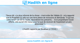 Une image avec le hadith : Tâwus dit: «Le plus informé de la chose - c'est-à-dire ibn 'Abbâs (r) - m'a rapporté que le Prophète (ç) alla sur une terre pleine de moissons et demanda: "A qui est cette terre?- Un tel l'a louée, répondirent les présents. - Si le propriétaire l'avait offerte, cela aurait été mieux pour lui que de recevoir de l'exploitant un prix déterminé."» Hadith rapporté par Boukhari (n°2934)