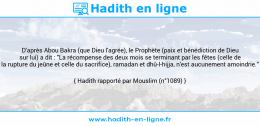 Une image avec le hadith : D'après Abou Bakra (que Dieu l'agrée), le Prophète (paix et bénédiction de Dieu sur lui) a dit : "La récompense des deux mois se terminant par les fêtes (celle de la rupture du jeûne et celle du sacrifice), ramadan et dhû-l-hijja, n'est aucunement amoindrie." Hadith rapporté par Mouslim (n°1089)