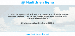 Une image avec le hadith : Ibn Chihâb: Ibn al-Musayyab a dit qu'Abu Hurayra (r) avait dit: «J'ai entendu le Messager de Dieu (ç) dire: "Le faux serment écoule la marchandise mais anéantit la bénédiction."» Hadith rapporté par Boukhari (n°2087)