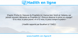 Une image avec le hadith : D'après 'Â'icha (r), l'épouse du Prophète (ç), Hamza ben 'Amrû al 'Aslamy, qui jeûnait souvent, demanda au Prophète (ç): «Dois-je observer le jeûne en voyage? - Si tu veux, tu peux jeûner, et si tu veux, tu peux rompre le jeûne.» Hadith rapporté par Boukhari (n°1943)