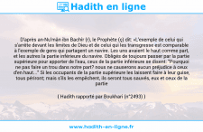 Une image avec le hadith : D'après an-Nu'mân ibn Bachîr (r), le Prophète (ç) dit: «L'exemple de celui qui s'arrête devant les limites de Dieu et de celui qui les transgresse est comparable à l'exemple de gens qui partagent un navire. Les uns avaient le haut comme part, et les autres la partie inférieure du navire. Obligés de toujours passer par la partie supérieure pour apporter de l'eau, ceux de la partie inférieure se disent: "Pourquoi ne pas faire un trou dans notre part? nous ne causerons aucun préjudice à ceux d'en haut..." Si les occupants de la partie supérieure les laissent faire à leur guise, tous périront; mais s'ils les empêchent, ils seront tous sauvés, eux et ceux de la partie inférieure.» Hadith rapporté par Boukhari (n°2493)