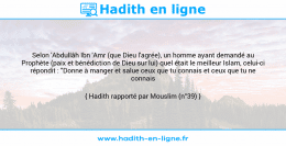 Une image avec le hadith : Selon 'Abdullâh Ibn 'Amr (que Dieu l'agrée), un homme ayant demandé au Prophète (paix et bénédiction de Dieu sur lui) quel était le meilleur Islam, celui-ci répondit : "Donne à manger et salue ceux que tu connais et ceux que tu ne connais pas". Hadith rapporté par Mouslim (n°39)
