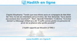 Une image avec le hadith : D'après Khaythama: "Tandis que nous étions assis en compagnie de Abd Allah Ibn 'Amr, l'un de ses intendants arriva et entra. Ibn 'Amr demanda: "As-tu donné aux esclaves leur nourriture?" - "Non", répondit l'intendant. Il ordonna: "Va la leur donner! Le Messager d'Allah (ç) a dit: "Il suffit comme péché à la personne de priver de sa pitance celui qu'elle possède"". Hadith rapporté par Mouslim (n°996)