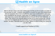 Une image avec le hadith : 'Abd-ul-Lâh ben 'Umar: Une nuit, le Messager de Dieu (ç) fut occupé à un point où il ne put prier le 'ichâ'. Il retarda cette prière à un point où nous nous endormîmes dans la mosquée. Nous nous réveillâmes, nous nous rendormîmes, puis nous nous réveillâmes de nouveau. Après quoi, le Prophète (ç) sortit à nous et dit: "A part vous il n'y a aucun des habitants de la terre qui est en train d'attendre la prière." Ibn 'Umar ne se souciait guère de faire tôt ou tard la prière [du 'ichâ au cas où il ne craignait pas de succomber au sommeil jusqu'après la fin de son horaire. De plus, il dormait avant de la faire. [Selon le même isnâdj, ibn Jurayj dit: «J'ai dit à 'Atâ'... Hadith rapporté par Boukhari (n°570)
