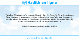 Une image avec le hadith : Târiq ben Chihâb dit: «J'ai entendu 'Umar (r) dire: "Le Prophète (ç) se leva et nous fit un discours. Il nous parla du début de la création jusqu'à l'entrée des gens du Paradis à leurs demeures et l'entrée des gens du Feu à leurs demeures. Mais il y a ceux qui ont oublié cela et ceux qui l'ont retenu."» Hadith rapporté par Boukhari (n°3192)