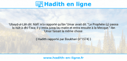 Une image avec le hadith : 'Ubayd-ul-Lâh dit: Nâfi' m'a rapporté qu'ibn 'Umar avait dit: "Le Prophète (ç) passa la nuit à dhi-Tiwa; il y resta jusqu'au matin et entra ensuite à la Mecque." Ibn 'Umar faisait la même chose Hadith rapporté par Boukhari (n°1574)