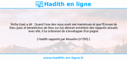 Une image avec le hadith : 'Aïcha (raa) a dit : Quand l'une des nous avait ses menstrues et que l'Envoyé de Dieu (paix et bénédiction de Dieu sur lui) désirait entretenir des rapports sexuels avec elle, il lui ordonnait de s'envelopper d'un pagne. Hadith rapporté par Mouslim (n°293)