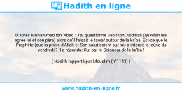 Une image avec le hadith : D'après Muhammad Ibn 'Abad : J'ai questionné Jabir Ibn 'Abdillah (qu'Allah les agrée lui et son père) alors qu'il faisait le tawaf autour de la ka'ba: Est-ce que le Prophète (que la prière d'Allah et Son salut soient sur lui) a interdit le jeûne du vendredi ? Il a répondu: Oui par le Seigneur de la ka'ba ! Hadith rapporté par Mouslim (n°1143)