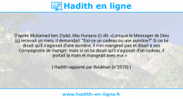 Une image avec le hadith : D'après Muhamad ben Ziyâd, Abu Hurayra (r) dit: «Lorsque le Messager de Dieu (ç) recevait un mets, il demandait: "Est-ce un cadeau ou une aumône?" Si on lui disait qu'il s'agissait d'une aumône, il n'en mangeait pas et disait à ses Compagnons de manger; mais si on lui disait qu'il s'agissait d'un cadeau, il portait la main et mangeait avec eux.» Hadith rapporté par Boukhari (n°2576)