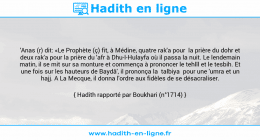 Une image avec le hadith : 'Anas (r) dit: «Le Prophète (ç) fit, à Médine, quatre rak'a pour la prière du dohr et deux rak'a pour la prière du 'afr à Dhu-l-Hulayfa où il passa la nuit. Le lendemain matin, il se mit sur sa monture et commença à prononcer le tehlîl et le tesbih. Et une fois sur les hauteurs de Baydâ', il prononça la talbiya pour une 'umra et un hajj. A La Mecque, il donna l'ordre aux fidèles de se désacraliser. Hadith rapporté par Boukhari (n°1714)