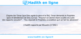 Une image avec le hadith : D'après Ibn 'Omar (que Dieu agrée le père et le fils), 'Omar demanda le Prophète (paix et bénédiction de Dieu sur lui) : "Pourra-t-on dormir étant souillé à la suite des rapports sexuels?". - "Oui, répondit le Prophète, à condition qu'il ait fait les ablutions". Hadith rapporté par Mouslim (n°306)