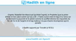 Une image avec le hadith : D'après 'Abdallah Ibn Mass'oud (qu'Allah l'agrée), le Prophète (que la prière d'Allah et Son salut soient sur lui) a dit: « Faites suivre entre le hajj et la 'omra car ils éliminent la pauvreté et le péché comme le soufflet élimine les impuretés du fer, de l'or et de l'argent et le hajj mabrour n'a pas d'autre récompense que le paradis ». Hadith rapporté par Tirmidhi (n°810)