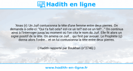 Une image avec le hadith : 'Anas (r): Un Juif contusionna la tête d'une femme entre deux pierres. On demanda à celle-ci: "Qui t'a fait cela? est-ce un tel? est-ce un tel?..." On continua ainsi à l'interroger jusqu'au moment où l'on cita le nom du Juif. Elle fit alors un signe positif de la tête. On amena ce Juif... qui finit par avouer. Le Prophète (ç) donna alors l'ordre... et on lui contusionna la tête entre deux pierres. Hadith rapporté par Boukhari (n°2746)