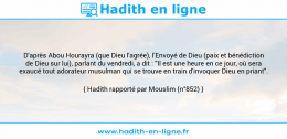 Une image avec le hadith : D'après Abou Hourayra (que Dieu l'agrée), l'Envoyé de Dieu (paix et bénédiction de Dieu sur lui), parlant du vendredi, a dit : "Il est une heure en ce jour, où sera exaucé tout adorateur musulman qui se trouve en train d'invoquer Dieu en priant". Hadith rapporté par Mouslim (n°852)