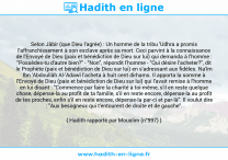 Une image avec le hadith : Selon Jâbir (que Dieu l'agrée) : Un homme de la tribu 'Udhra a promis l'affranchissement à son esclave après sa mort. Ceci parvint à la connaissance de l'Envoyé de Dieu (paix et bénédiction de Dieu sur lui) qui demanda à l'homme : "Possèdes-tu d'autre bien?" - "Non", répondit l'homme - "Qui désire l'acheter?", dit le Prophète (paix et bénédiction de Dieu sur lui) en s'adressant aux fidèles. Na'îm Ibn 'Abdoullâh Al-'Adawî l'acheta à huit cent dirhams. Il apporta la somme à l'Envoyé de Dieu (paix et bénédiction de Dieu sur lui) qui l'avait remise à l'homme en lui disant : "Commence par faire la charité à toi-même, s'il en reste quelque chose, dépense-la au profit de ta famille, s'il en reste encore, dépense-la au profit de tes proches, enfin s'il en reste encore, dépense-la par-ci et par-là". Il voulut dire : "Aux besogneux qui t'entourent de droite et de gauche". Hadith rapporté par Mouslim (n°997)