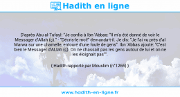 Une image avec le hadith : D'après Abu al-Tufayl: "Je confia à Ibn 'Abbas: "Il m'a été donné de voir le Messager d'Allah (ç)." - "Décris-le moi!" demanda-t-il. Je dis: "Je l'ai vu près d'al Marwa sur une chamelle, entouré d'une foule de gens". Ibn 'Abbas ajouté: "C'est bien le Messager d'ALlah (ç). On ne chassait pas les gens autour de lui et on ne les éloignait pas"". Hadith rapporté par Mouslim (n°1265)