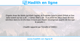 Une image avec le hadith : D'après Anas Ibn Malik (qu'Allah l'agrée), le Prophète (que la prière d'Allah et Son salut soient sur lui) a dit : « Certes Allah a dit : Si je prend les deux chers de mon serviteur dans la vie d'ici-bas il n'aura pas d'autre récompense auprès de moi que le paradis ». Hadith rapporté par Tirmidhi (n°2400)