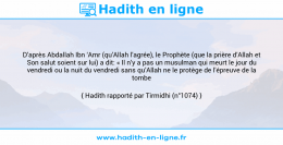 Une image avec le hadith : D’après Abdallah Ibn ‘Amr (qu’Allah l’agrée), le Prophète (que la prière d’Allah et Son salut soient sur lui) a dit: « Il n’y a pas un musulman qui meurt le jour du vendredi ou la nuit du vendredi sans qu’Allah ne le protège de l’épreuve de la tombe ». Hadith rapporté par Tirmidhi (n°1074)