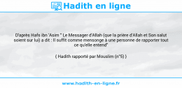 Une image avec le hadith : D'après Hafs ibn 'Asim " Le Messager d'Allah (que la prière d'Allah et Son salut soient sur lui) a dit : Il suffit comme mensonge à une personne de rapporter tout ce qu'elle entend" Hadith rapporté par Mouslim (n°5)