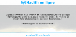 Une image avec le hadith : D'après Abu 'Uthmân, de 'Abd Allâh (r) dit: «Celui qui achète une bête qui n'a pas été traite pour lui gonfler le pis, peut la rendre avec un sâ'... «Le Prophète (ç) interdit d'aller à la rencontre des caravanes de commerce...» Hadith rapporté par Boukhari (n°2164)