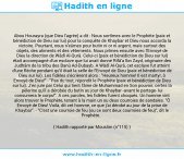 Une image avec le hadith : Abou Hourayra (que Dieu l'agrée) a dit : Nous sortîmes avec le Prophète (paix et bénédiction de Dieu sur lui) pour la conquête de Khaybar et Dieu nous accorda la victoire. Pourtant, nous n'eûmes pour butin ni or ni argent, mais surtout des objets, des aliments et des vêtements. Nous prîmes ensuite avec l'Envoyé de Dieu la direction de Wâdî Al-Qurâ. Celui-ci (paix et bénédiction de Dieu sur lui) était accompagné d'un esclave que lui avait donné Rifâ'a Ibn Zayd, originaire des Judhâm de la tribu des Banû Ad-Dubayb. A Wâdî Al-Qurâ, cet esclave fut atteint d'une flèche pendant qu'il ôtait la selle de l'Envoyé de Dieu (paix et bénédiction de Dieu sur lui). Les fidèles s'écrièrent alors : "Heureux homme! Il est martyr, ô Envoyé de Dieu!" - "Pas du tout, répondit le Prophète (paix et bénédiction de Dieu sur lui). J'en jure par Celui qui tient l'âme de Muhammad en Son pouvoir, certes la pèlerine qu'il a dérobée du butin au jour de Khaybar -avant le partage- lui consumera le corps!". A ces paroles, les fidèles furent choqués. Un homme vint alors trouver le Prophète, tenant à la main un ou deux courroies de sandales. "Ô Envoyé de Dieu! Voilà, dit cet homme, ce que j'ai dérobé au jour de la prise de Khaybar". - "C'est une courroie de feu (ou ce sont deux courroies de feu)", dit le Prophète. Hadith rapporté par Mouslim (n°115)