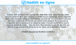 Une image avec le hadith : D'après Jarîr, al-Hasan dit: «Jundab ben 'Abd Allâh, dont nous n'avons oublié aucune parole et dont nous n'avons à craindre aucun mensonge, nous a rapporté dans cette mosquée même que le Prophète (ç) avait dit: "Il y avait parmi ceux qui ont vécu avant vous un homme qui, atteint d'une blessure et ne pouvant la supporter, prit un couteau et se saigna la main; il mourut avant même que le sang ne cessât de couler... Dieu dit alors: Mon serviteur a pris les devants sur Moi en ce qui concerne le terme de sa vie. Alors, Je lui interdis le Paradis."» Hadith rapporté par Boukhari (n°3463)