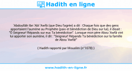 Une image avec le hadith : 'Abdoullâh Ibn 'Abî 'Awfâ (que Dieu l'agrée) a dit : Chaque fois que des gens apportaient l'aumône au Prophète (paix et bénédiction de Dieu sur lui), il disait : "Ô Seigneur! Répands sur eux Ta bénédiction". Lorsque mon père Abou 'Awfâ vint lui apporter son aumône, il dit : "Seigneur! Répands Ta bénédiction sur la famille de Abou 'Awfâ!" Hadith rapporté par Mouslim (n°1078)
