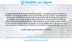 Une image avec le hadith : D'après Abou Sa'id Al Khoudri (qu'Allah l'agrée) : J'ai entendu quatre choses du Prophète (que la prière d'Allah et Son salut soient sur lui). Il a dit: « Une femme ne voyage pas une distance de deux jours sans qu'il n'y ait avec elle son époux ou un mahram. Il n'y a pas de jeûne durant deux jours : le jour du fitr et le jour du adha. Il n'y a pas de prière après le sobh jusqu'à ce que le soleil se lève ni après le 'asr jusqu'à ce que le soleil se couche. Et on ne prépare les montures que vers trois mosquées : la mosquée Al Haram, la mosquée Al Aqsa et ma mosquée-ci » Hadith rapporté par Boukhari (n°1995)