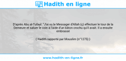 Une image avec le hadith : D'après Abu al-Tufayl: "J'ai vu le Messager d'Allah (ç) effectuer le tour de la Demeure et saluer le coin à l'aide d'un bâton crochu qu'il avait. Il a ensuite embrassé celui-ci". Hadith rapporté par Mouslim (n°1275)