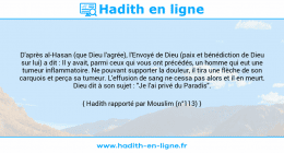 Une image avec le hadith : D'après al-Hasan (que Dieu l'agrée), l'Envoyé de Dieu (paix et bénédiction de Dieu sur lui) a dit : Il y avait, parmi ceux qui vous ont précédés, un homme qui eut une tumeur inflammatoire. Ne pouvant supporter la douleur, il tira une flèche de son carquois et perça sa tumeur. L'effusion de sang ne cessa pas alors et il en meurt. Dieu dit à son sujet : "Je l'ai privé du Paradis". Hadith rapporté par Mouslim (n°113)
