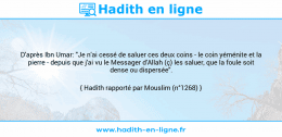 Une image avec le hadith : D'après Ibn Umar: "Je n'ai cessé de saluer ces deux coins - le coin yéménite et la pierre - depuis que j'ai vu le Messager d'Allah (ç) les saluer, que la foule soit dense ou dispersée". Hadith rapporté par Mouslim (n°1268)