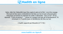 Une image avec le hadith : Selon Jâbir Ibn 'Abdoullâh (que Dieu agrée le père et le fils) : Lors d'un voyage, l'Envoyé de Dieu (paix et bénédiction de Dieu sur lui) vit une cohue de gens entourant un homme et l'abritant du soleil. Il demanda : "Qu'y a-t-il?". On lui répondit : "C'est un jeûneur". - "Jeûner en voyage n'est pas de la bienfaisance", fit remarquer le Prophète (paix et bénédiction de Dieu sur lui). Hadith rapporté par Mouslim (n°1115)