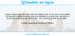 Une image avec le hadith : D'après 'Ubayd Allâh ben Abu Yazîd, ibn 'Abbâs (r) dit: Je n'ai pas vu le Prophète (ç) chercher à jeûner un certain jour en le préférant à un autre jour, sauf pour ce qui est de ce jour-ci, le jour de 'Achûrâ';... et ce mois-ci: le mois de ramadân. Hadith rapporté par Boukhari (n°2006)