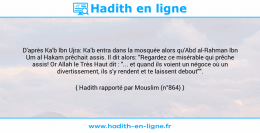 Une image avec le hadith : D'après Ka'b Ibn Ujra: Ka'b entra dans la mosquée alors qu'Abd al-Rahman Ibn Um al Hakam prêchait assis. Il dit alors: "Regardez ce misérable qui prêche assis! Or Allah le Très Haut dit : "... et quand ils voient un négoce où un divertissement, ils s'y rendent et te laissent debout"". Hadith rapporté par Mouslim (n°864)