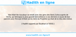 Une image avec le hadith : 'Abd Allah Ibn Azzubayr se rendit avec des gens des Banû Zuhra auprès de 'Aîcha, qui témoigna la plus grande bienveillance à ces derniers à cause de leur parenté avec l'Envoyé d'Allah (ç) (la mère du Prophète (ç) était de la tribu des Zuhra). Hadith rapporté par Boukhari (n°3503)