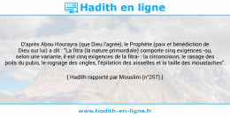 Une image avec le hadith : D'après Abou Hourayra (que Dieu l'agrée), le Prophète (paix et bénédiction de Dieu sur lui) a dit : "La fitra (la nature primordiale) comporte cinq exigences -ou, selon une variante, il est cinq exigences de la fitra- : la circoncision, le rasage des poils du pubis, le rognage des ongles, l'épilation des aisselles et la taille des moustaches". Hadith rapporté par Mouslim (n°257)