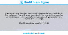 Une image avec le hadith : D'après Hakîm Ibn Hizâm (que Dieu l'agrée), le Prophète (paix et bénédiction de Dieu sur lui) a dit : "La meilleure aumône est celle faite avec des biens superflus. La main de dessus vaut mieux que la main de dessous. Dépense d'abord pour ceux qui sont à ta charge". Hadith rapporté par Mouslim (n°1034)