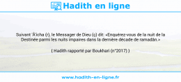 Une image avec le hadith : Suivant 'Â'icha (r), le Messager de Dieu (ç) dit: «Enquérez-vous de la nuit de la Destinée parmi les nuits impaires dans la dernière décade de ramadân.» Hadith rapporté par Boukhari (n°2017)
